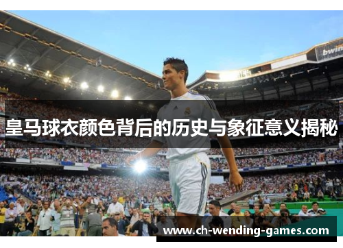 皇马球衣颜色背后的历史与象征意义揭秘