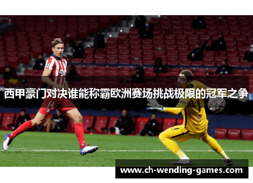 西甲豪门对决谁能称霸欧洲赛场挑战极限的冠军之争
