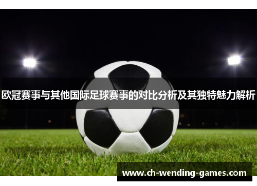 欧冠赛事与其他国际足球赛事的对比分析及其独特魅力解析