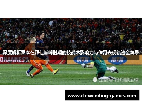 深度解析罗本在拜仁巅峰时期的技战术影响力与传奇表现轨迹全貌录