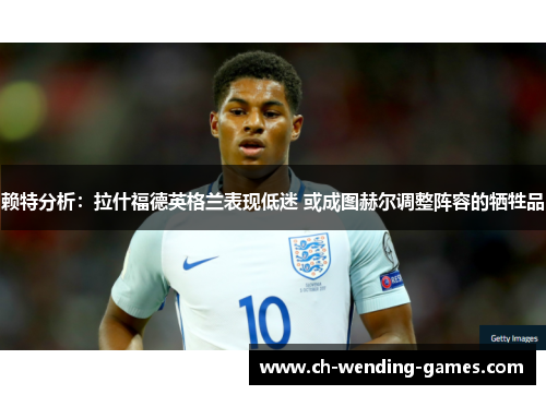 赖特分析：拉什福德英格兰表现低迷 或成图赫尔调整阵容的牺牲品