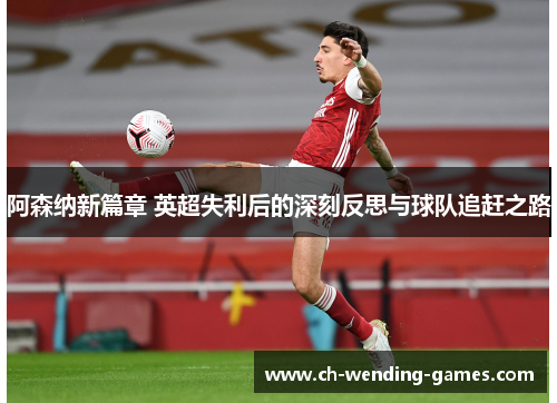 阿森纳新篇章 英超失利后的深刻反思与球队追赶之路