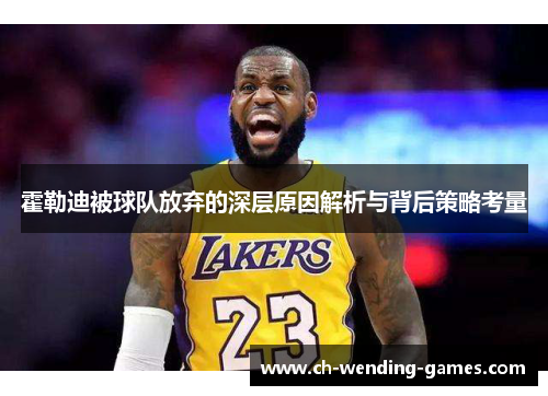 霍勒迪被球队放弃的深层原因解析与背后策略考量