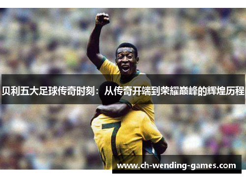 贝利五大足球传奇时刻：从传奇开端到荣耀巅峰的辉煌历程