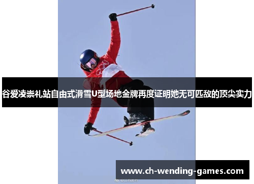 谷爱凌崇礼站自由式滑雪U型场地金牌再度证明她无可匹敌的顶尖实力