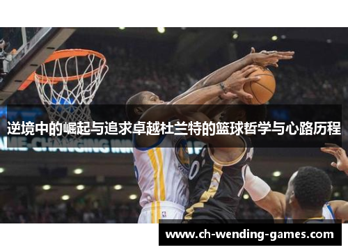 逆境中的崛起与追求卓越杜兰特的篮球哲学与心路历程