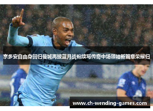 京多安自由身回归曼城再披蓝月战袍续写传奇中场领袖新篇章荣耀归