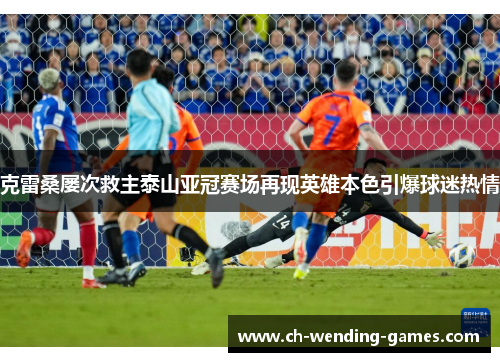 克雷桑屡次救主泰山亚冠赛场再现英雄本色引爆球迷热情