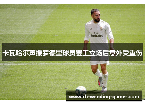 卡瓦哈尔声援罗德里球员罢工立场后意外受重伤